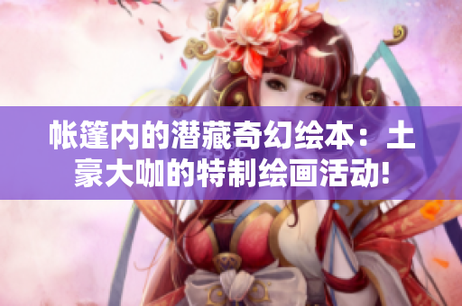 帳篷內(nèi)的潛藏奇幻繪本：土豪大咖的特制繪畫活動!