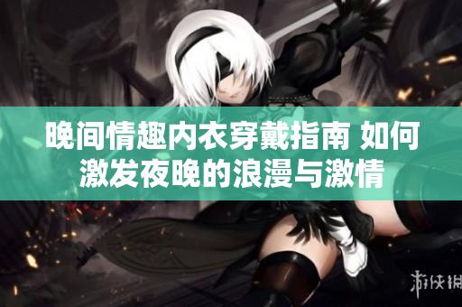 晚間情趣內(nèi)衣穿戴指南 如何激發(fā)夜晚的浪漫與激情