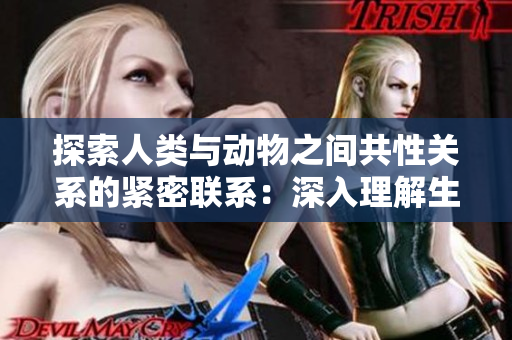 探索人類與動(dòng)物之間共性關(guān)系的緊密聯(lián)系：深入理解生物界的親緣關(guān)系