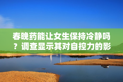 春晚藥能讓女生保持冷靜嗎？調(diào)查顯示其對自控力的影響