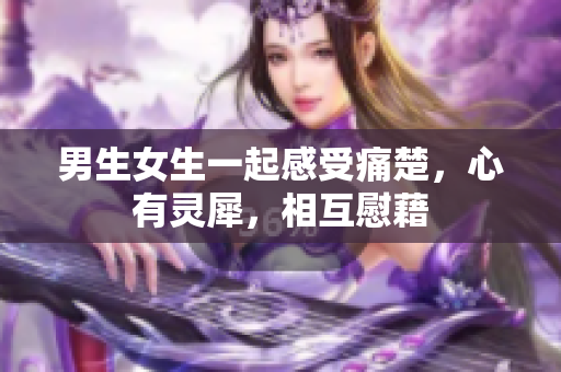 男生女生一起感受痛楚，心有靈犀，相互慰藉