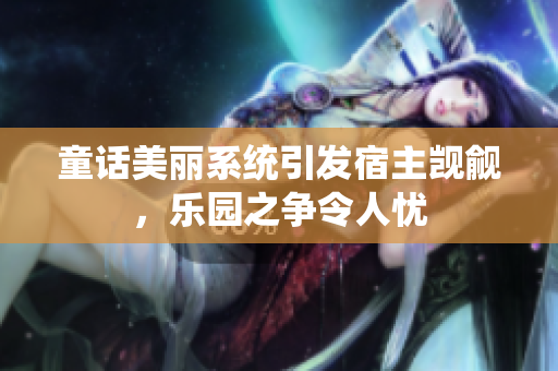 童話美麗系統(tǒng)引發(fā)宿主覬覦，樂園之爭令人憂