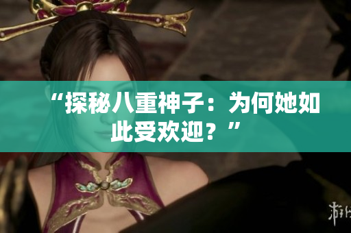 “探秘八重神子：為何她如此受歡迎？”