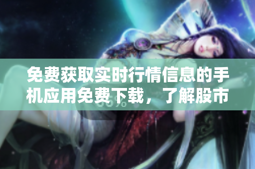 免費(fèi)獲取實(shí)時行情信息的手機(jī)應(yīng)用免費(fèi)下載，了解股市動態(tài)更輕松