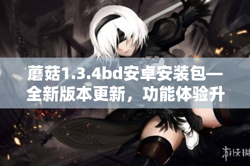 蘑菇1.3.4bd安卓安裝包—全新版本更新，功能體驗(yàn)升級