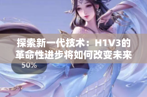 探索新一代技術(shù)：H1V3的革命性進(jìn)步將如何改變未來科技發(fā)展？