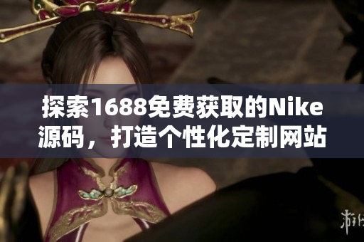 探索1688免費(fèi)獲取的Nike源碼，打造個(gè)性化定制網(wǎng)站