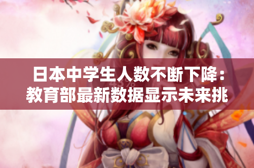 日本中學(xué)生人數(shù)不斷下降：教育部最新數(shù)據(jù)顯示未來(lái)挑戰(zhàn)與機(jī)遇