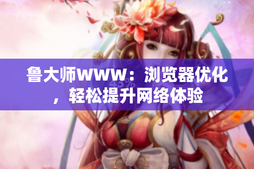 魯大師WWW：瀏覽器優(yōu)化，輕松提升網(wǎng)絡(luò)體驗(yàn)
