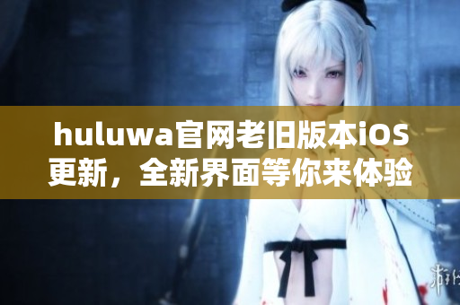 huluwa官網(wǎng)老舊版本iOS更新，全新界面等你來(lái)體驗(yàn)