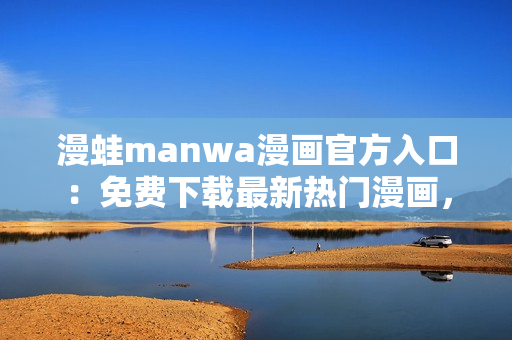 漫蛙manwa漫畫官方入口：免費(fèi)下載最新熱門漫畫，盡在一站式平臺(tái)！