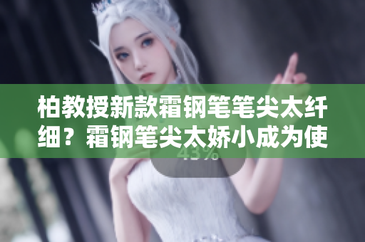 柏教授新款霜鋼筆筆尖太纖細(xì)？霜鋼筆尖太嬌小成為使用者熱議話(huà)題