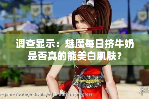 調(diào)查顯示：魅魔每日擠牛奶是否真的能美白肌膚？