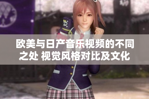 歐美與日產(chǎn)音樂(lè)視頻的不同之處 視覺(jué)風(fēng)格對(duì)比及文化影響分析