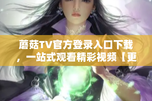 蘑菇TV官方登錄入口下載，一站式觀看精彩視頻【更新版】
