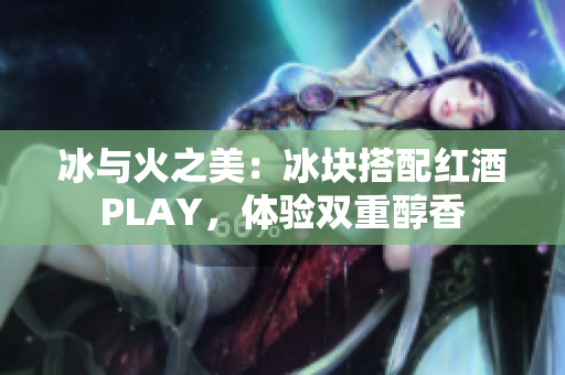 冰與火之美：冰塊搭配紅酒PLAY，體驗(yàn)雙重醇香