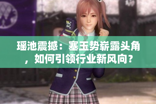 瑤池震撼：塞玉勢(shì)嶄露頭角，如何引領(lǐng)行業(yè)新風(fēng)向？