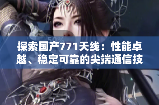 探索國產(chǎn)771天線：性能卓越、穩(wěn)定可靠的尖端通信技術(shù)