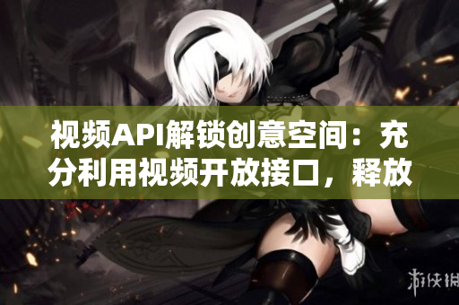 視頻API解鎖創(chuàng)意空間：充分利用視頻開放接口，釋放創(chuàng)造力