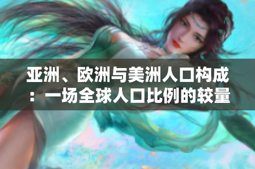 亞洲、歐洲與美洲人口構(gòu)成：一場(chǎng)全球人口比例的較量