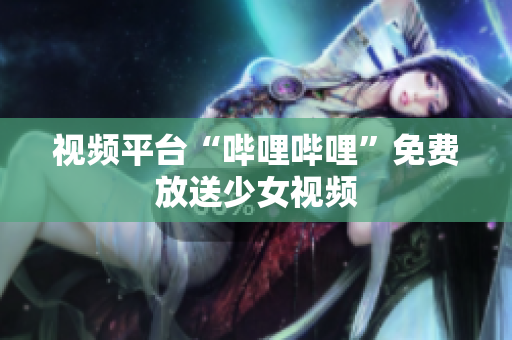 視頻平臺(tái)“嗶哩嗶哩”免費(fèi)放送少女視頻