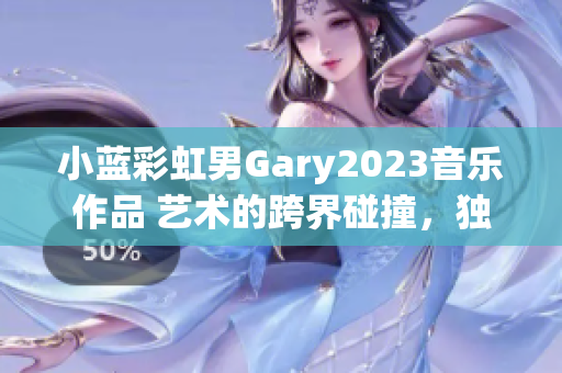 小藍(lán)彩虹男Gary2023音樂作品 藝術(shù)的跨界碰撞，獨(dú)特韻律探索