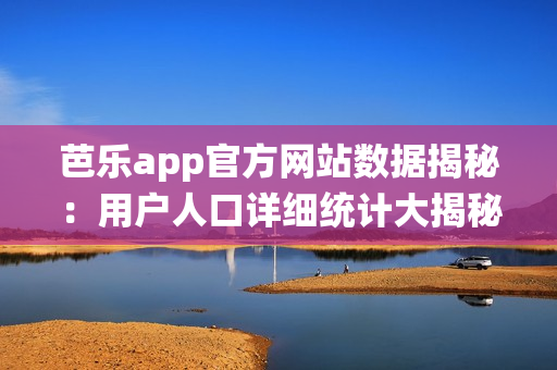 芭樂(lè)app官方網(wǎng)站數(shù)據(jù)揭秘：用戶人口詳細(xì)統(tǒng)計(jì)大揭秘