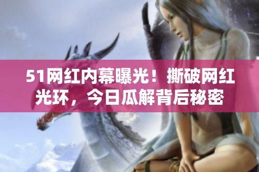 51網(wǎng)紅內(nèi)幕曝光！撕破網(wǎng)紅光環(huán)，今日瓜解背后秘密