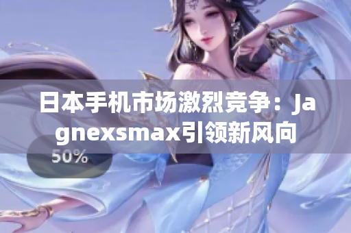 日本手機(jī)市場激烈競爭：Jagnexsmax引領(lǐng)新風(fēng)向