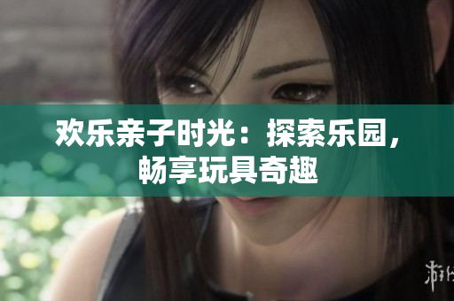 歡樂親子時光：探索樂園，暢享玩具奇趣