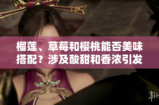 榴蓮、草莓和櫻桃能否美味搭配？涉及酸甜和香濃引發(fā)的美食疑問