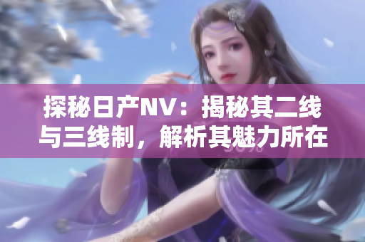 探秘日產(chǎn)NV：揭秘其二線與三線制，解析其魅力所在