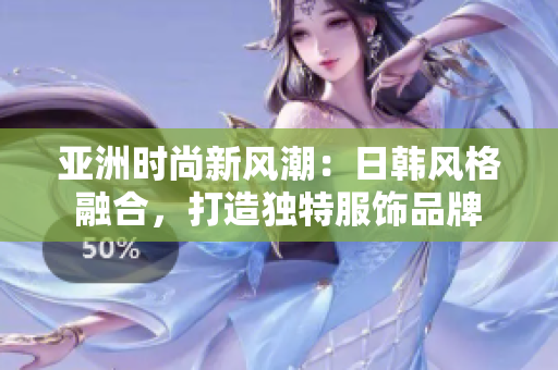 亞洲時尚新風(fēng)潮：日韓風(fēng)格融合，打造獨特服飾品牌