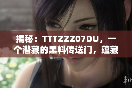 揭秘：TTTZZZ07DU，一個潛藏的黑料傳送門，蘊藏何等秘密？