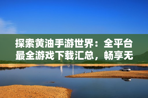 探索黃油手游世界：全平臺最全游戲下載匯總，暢享無盡樂趣