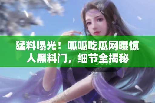 猛料曝光！呱呱吃瓜網(wǎng)曝驚人黑料門，細節(jié)全揭秘