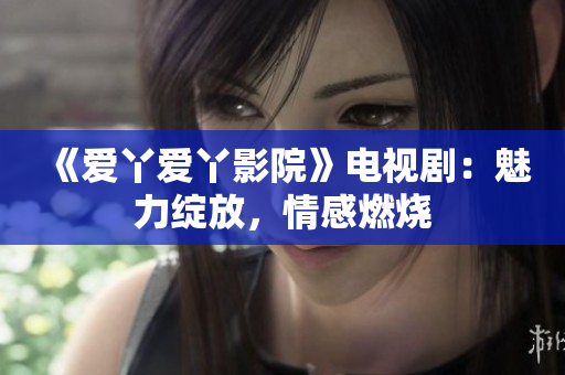 《愛丫愛丫影院》電視?。瑚攘`放，情感燃燒