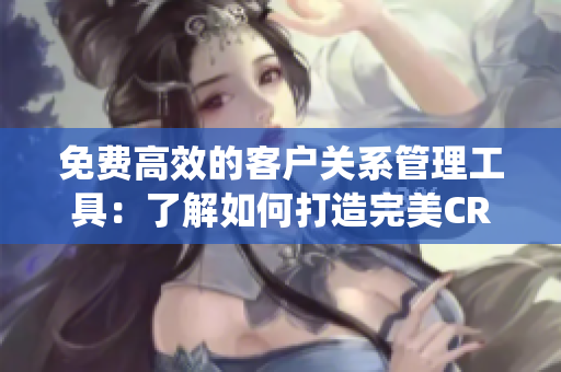 免費高效的客戶關(guān)系管理工具：了解如何打造完美CRM系統(tǒng)
