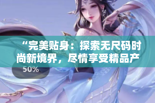“完美貼身：探索無尺碼時尚新境界，盡情享受精品產(chǎn)品的極致魅力！”