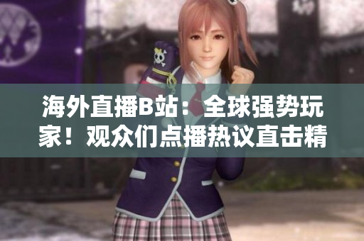 海外直播B站：全球強(qiáng)勢(shì)玩家！觀眾們點(diǎn)播熱議直擊精彩時(shí)刻