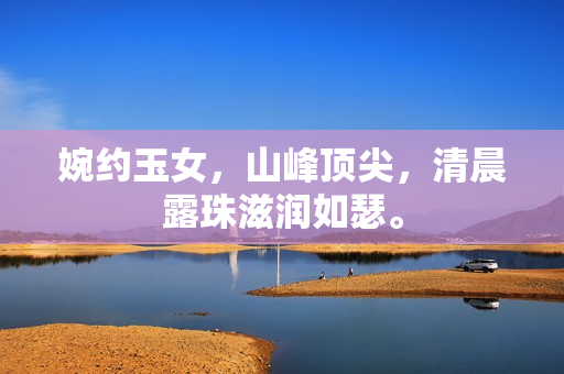 婉約玉女，山峰頂尖，清晨露珠滋潤(rùn)如瑟。
