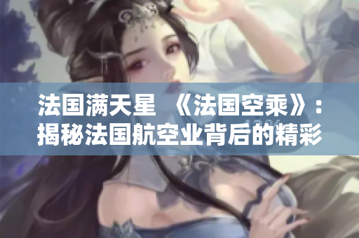 法國(guó)滿天星  《法國(guó)空乘》：揭秘法國(guó)航空業(yè)背后的精彩故事