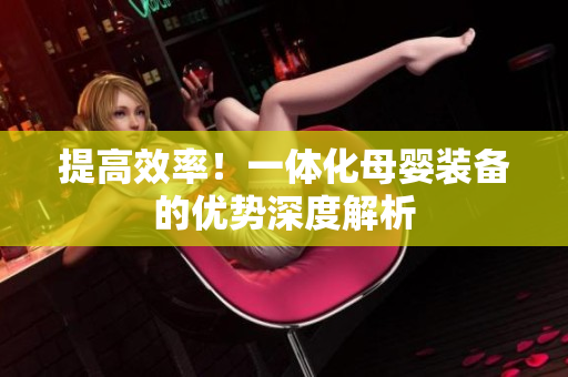提高效率！一體化母嬰裝備的優(yōu)勢(shì)深度解析
