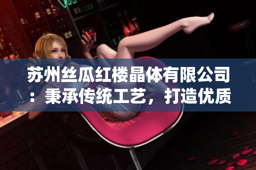 蘇州絲瓜紅樓晶體有限公司：秉承傳統(tǒng)工藝，打造優(yōu)質(zhì)水晶產(chǎn)品