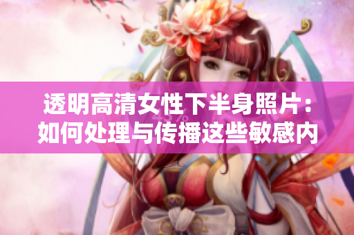 透明高清女性下半身照片：如何處理與傳播這些敏感內(nèi)容