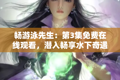 暢游泳先生：第3集免費(fèi)在線觀看，潛入暢享水下奇遇