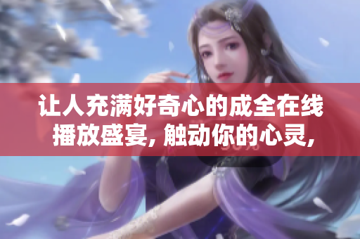 讓人充滿好奇心的成全在線 播放盛宴, 觸動你的心靈,帶給你不一樣的感受