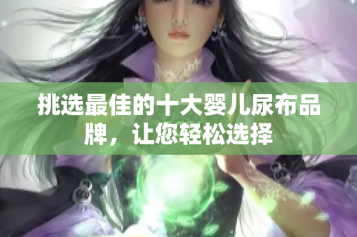 挑選最佳的十大嬰兒尿布品牌，讓您輕松選擇