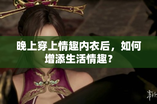 晚上穿上情趣內(nèi)衣后，如何增添生活情趣？