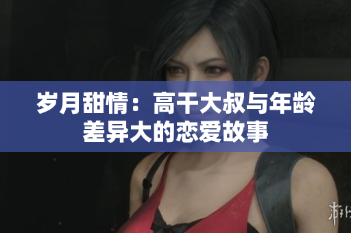 歲月甜情：高干大叔與年齡差異大的戀愛(ài)故事